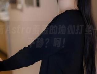 精选雪晴Astra羞羞的瑜伽打坐——内心平静？呵！